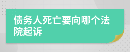债务人死亡要向哪个法院起诉