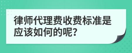 律师代理费收费标准是应该如何的呢？