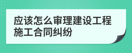 应该怎么审理建设工程施工合同纠纷