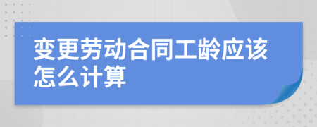 变更劳动合同工龄应该怎么计算