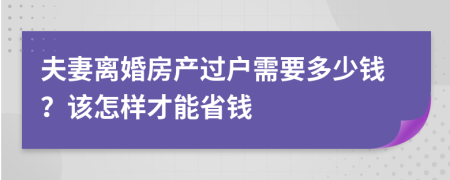 夫妻离婚房产过户需要多少钱？该怎样才能省钱