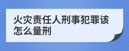 火灾责任人刑事犯罪该怎么量刑