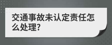 交通事故未认定责任怎么处理?