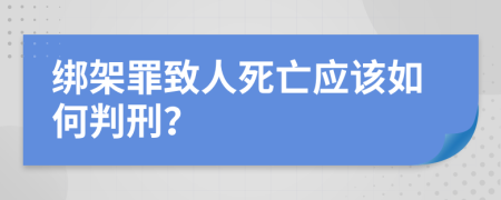 绑架罪致人死亡应该如何判刑？