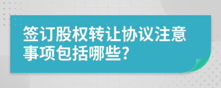 签订股权转让协议注意事项包括哪些?