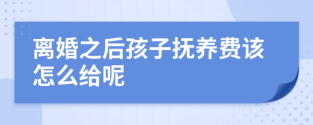 离婚之后孩子抚养费该怎么给呢