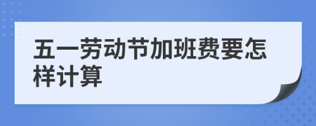 五一劳动节加班费要怎样计算