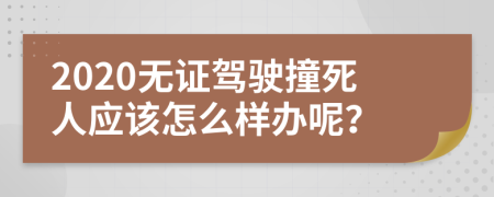 2020无证驾驶撞死人应该怎么样办呢？