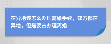 在异地该怎么办理离婚手续，双方都在异地，但是要去办理离婚