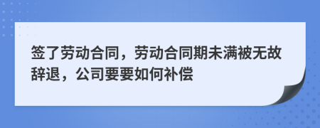 签了劳动合同，劳动合同期未满被无故辞退，公司要要如何补偿