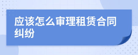 应该怎么审理租赁合同纠纷