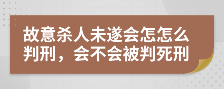 故意杀人未遂会怎怎么判刑，会不会被判死刑