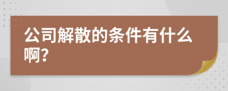 公司解散的条件有什么啊？