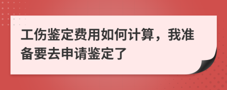 工伤鉴定费用如何计算，我准备要去申请鉴定了