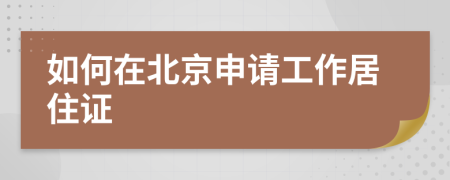 如何在北京申请工作居住证