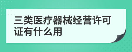 三类医疗器械经营许可证有什么用