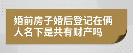 婚前房子婚后登记在俩人名下是共有财产吗