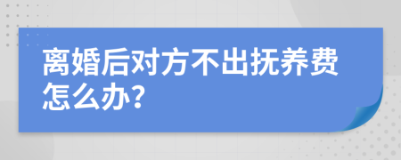 离婚后对方不出抚养费怎么办？