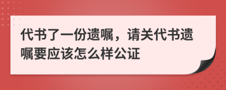 代书了一份遗嘱，请关代书遗嘱要应该怎么样公证