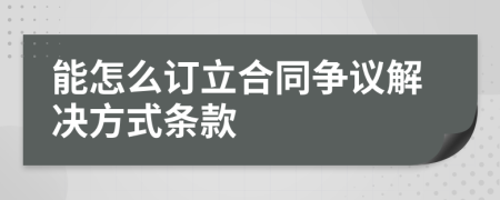 能怎么订立合同争议解决方式条款