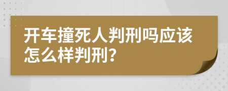 开车撞死人判刑吗应该怎么样判刑？