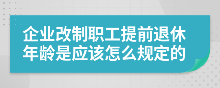 企业改制职工提前退休年龄是应该怎么规定的