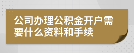 公司办理公积金开户需要什么资料和手续