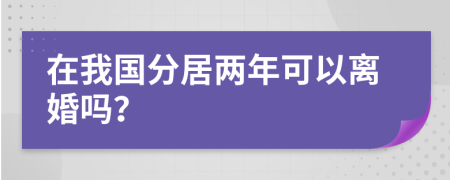 在我国分居两年可以离婚吗？