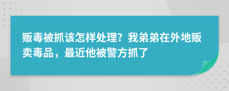 贩毒被抓该怎样处理？我弟弟在外地贩卖毒品，最近他被警方抓了