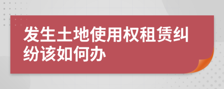 发生土地使用权租赁纠纷该如何办