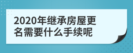 2020年继承房屋更名需要什么手续呢