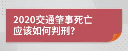 2020交通肇事死亡应该如何判刑？