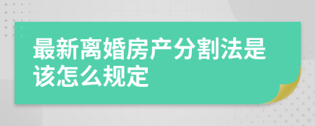 最新离婚房产分割法是该怎么规定