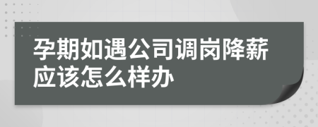 孕期如遇公司调岗降薪应该怎么样办