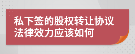 私下签的股权转让协议法律效力应该如何