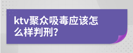 ktv聚众吸毒应该怎么样判刑？