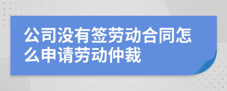 公司没有签劳动合同怎么申请劳动仲裁