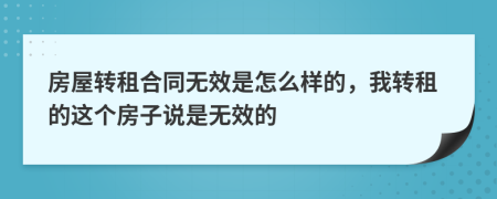 房屋转租合同无效是怎么样的，我转租的这个房子说是无效的