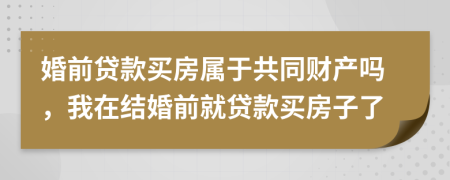 婚前贷款买房属于共同财产吗，我在结婚前就贷款买房子了