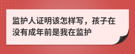 监护人证明该怎样写，孩子在没有成年前是我在监护