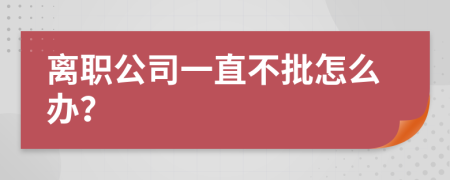 离职公司一直不批怎么办？