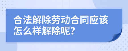 合法解除劳动合同应该怎么样解除呢？