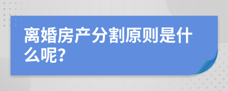 离婚房产分割原则是什么呢？