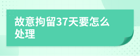 故意拘留37天要怎么处理