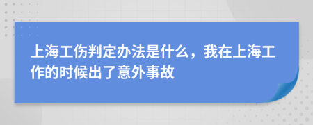 上海工伤判定办法是什么，我在上海工作的时候出了意外事故