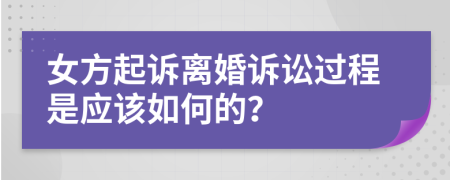 女方起诉离婚诉讼过程是应该如何的？