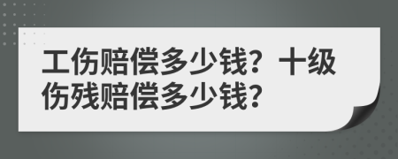 工伤赔偿多少钱？十级伤残赔偿多少钱？