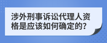 涉外刑事诉讼代理人资格是应该如何确定的？