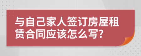 与自己家人签订房屋租赁合同应该怎么写?