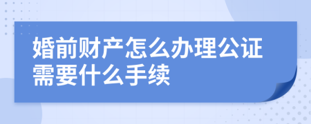 婚前财产怎么办理公证需要什么手续